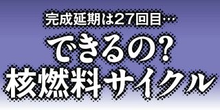 またも延期された「核燃料サイクルの肝」再処理工場の完成　27回目、青森知事もあきれる事態に…何が原因？